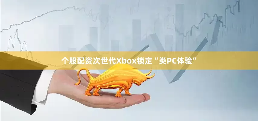 个股配资次世代Xbox锁定“类PC体验”