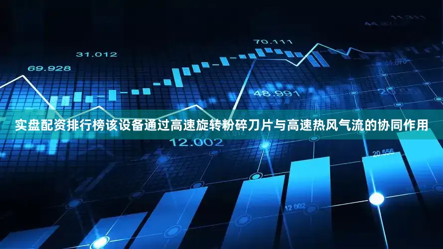 实盘配资排行榜该设备通过高速旋转粉碎刀片与高速热风气流的协同作用