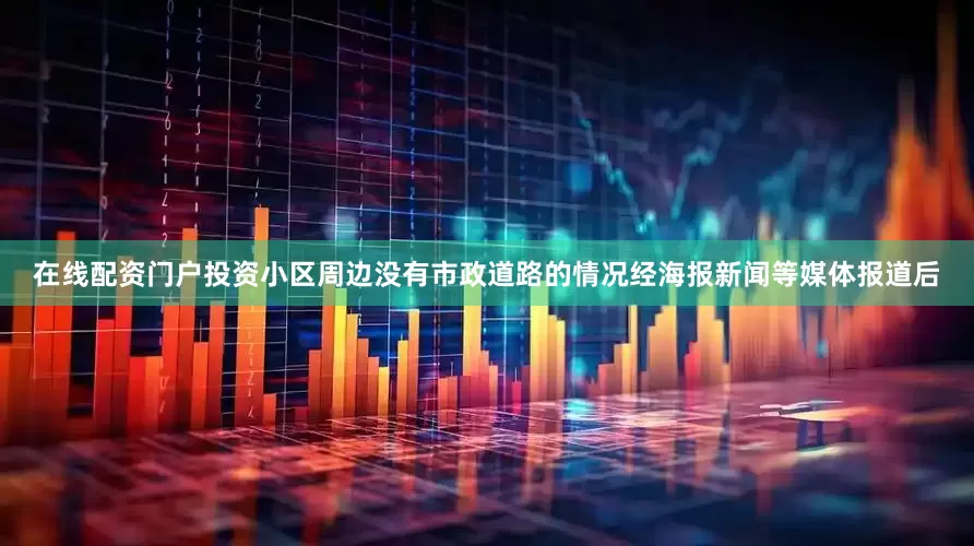 在线配资门户投资小区周边没有市政道路的情况经海报新闻等媒体报道后