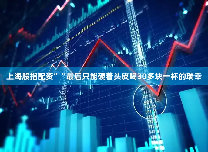 上海股指配资”　　“最后只能硬着头皮喝30多块一杯的瑞幸
