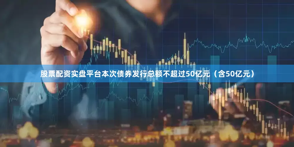 股票配资实盘平台本次债券发行总额不超过50亿元（含50亿元）