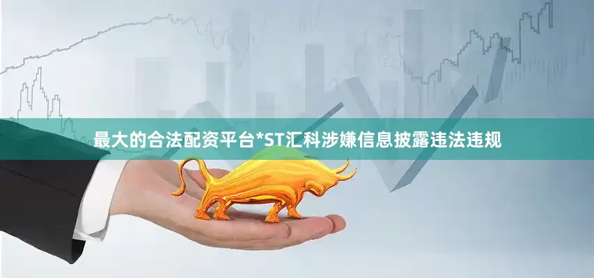 最大的合法配资平台*ST汇科涉嫌信息披露违法违规