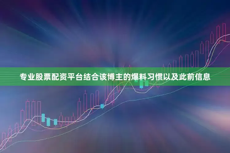 专业股票配资平台结合该博主的爆料习惯以及此前信息