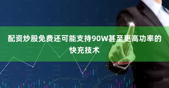 配资炒股免费还可能支持90W甚至更高功率的快充技术