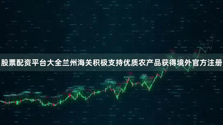 股票配资平台大全兰州海关积极支持优质农产品获得境外官方注册