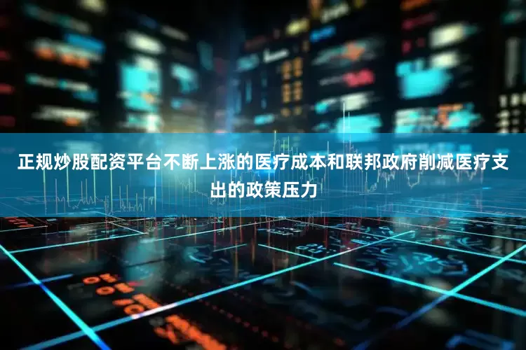 正规炒股配资平台不断上涨的医疗成本和联邦政府削减医疗支出的政策压力