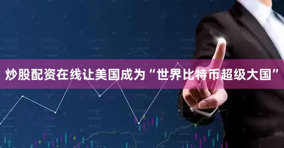 炒股配资在线让美国成为“世界比特币超级大国”