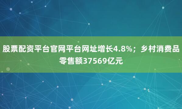 股票配资平台官网平台网址增长4.8%；乡村消费品零售额37569亿元