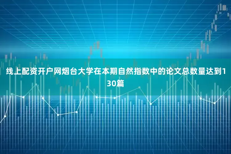 线上配资开户网烟台大学在本期自然指数中的论文总数量达到130篇