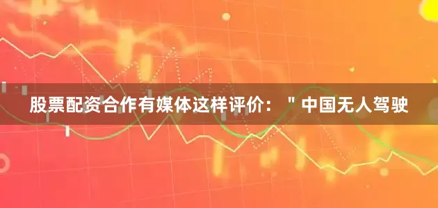 股票配资合作有媒体这样评价：＂中国无人驾驶