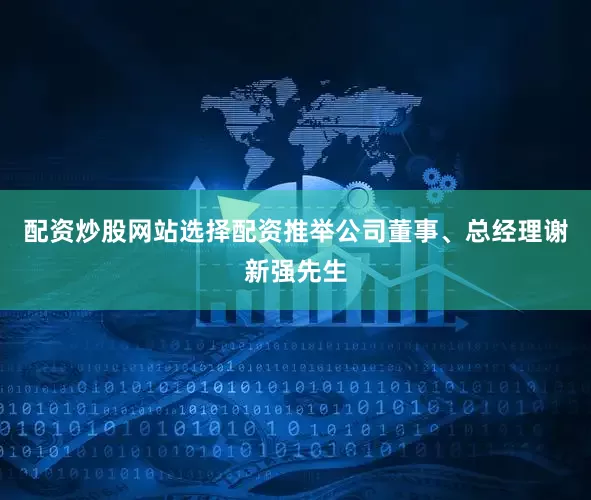 配资炒股网站选择配资推举公司董事、总经理谢新强先生