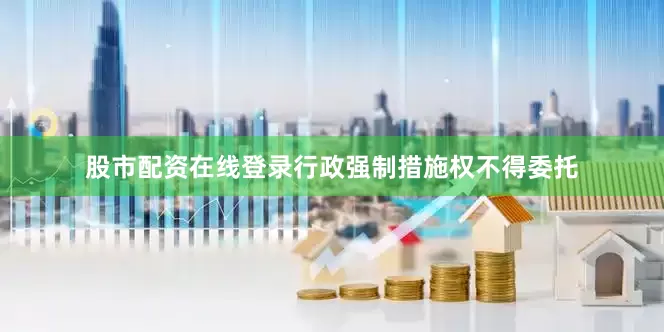 股市配资在线登录行政强制措施权不得委托