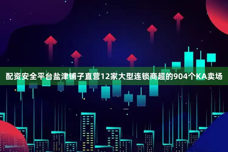 配资安全平台盐津铺子直营12家大型连锁商超的904个KA卖场