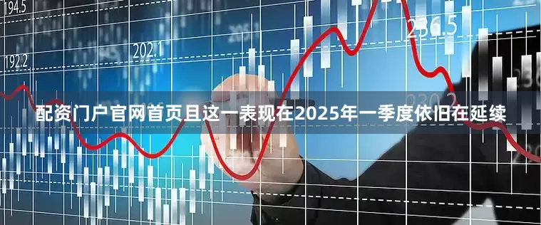 配资门户官网首页且这一表现在2025年一季度依旧在延续