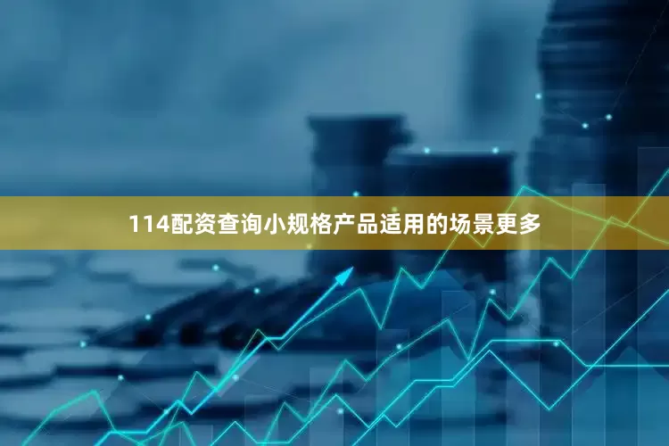 114配资查询小规格产品适用的场景更多