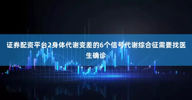 证券配资平台2身体代谢变差的6个信号代谢综合征需要找医生确诊